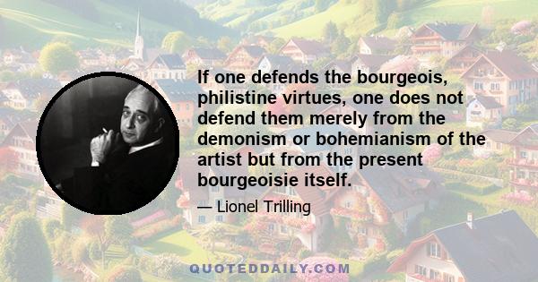 If one defends the bourgeois, philistine virtues, one does not defend them merely from the demonism or bohemianism of the artist but from the present bourgeoisie itself.