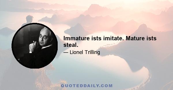 Immature ists imitate. Mature ists steal.