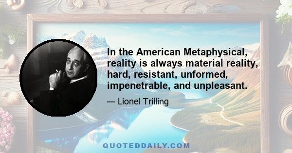 In the American Metaphysical, reality is always material reality, hard, resistant, unformed, impenetrable, and unpleasant.