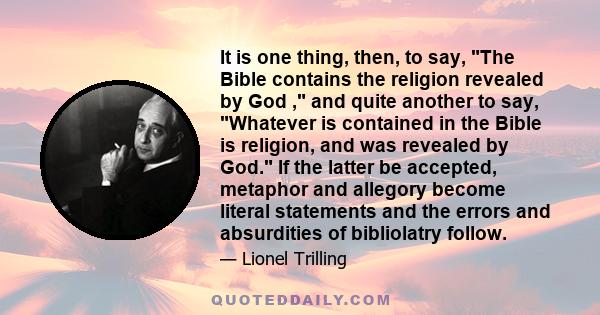 It is one thing, then, to say, The Bible contains the religion revealed by God , and quite another to say, Whatever is contained in the Bible is religion, and was revealed by God. If the latter be accepted, metaphor and 