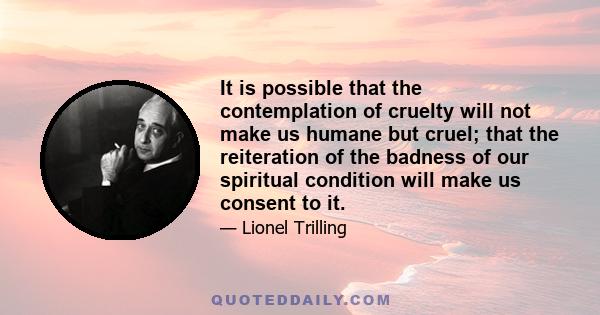 It is possible that the contemplation of cruelty will not make us humane but cruel; that the reiteration of the badness of our spiritual condition will make us consent to it.