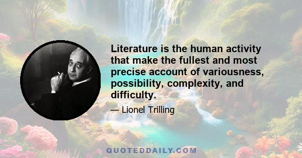 Literature is the human activity that make the fullest and most precise account of variousness, possibility, complexity, and difficulty.