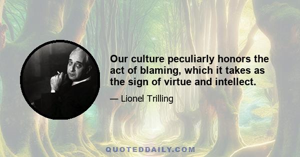 Our culture peculiarly honors the act of blaming, which it takes as the sign of virtue and intellect.