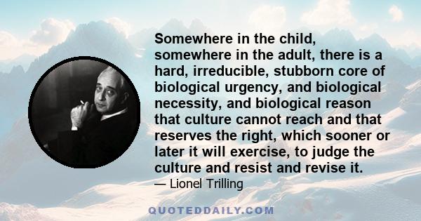 Somewhere in the child, somewhere in the adult, there is a hard, irreducible, stubborn core of biological urgency, and biological necessity, and biological reason that culture cannot reach and that reserves the right,