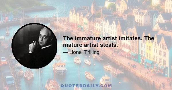 The immature artist imitates. The mature artist steals.