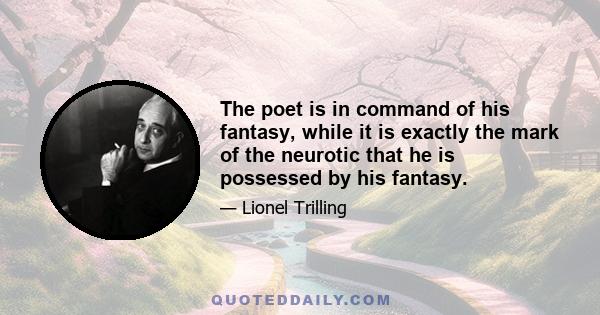 The poet is in command of his fantasy, while it is exactly the mark of the neurotic that he is possessed by his fantasy.