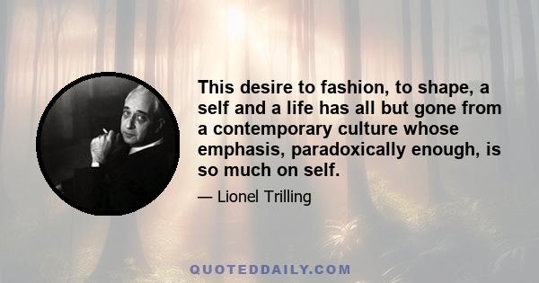 This desire to fashion, to shape, a self and a life has all but gone from a contemporary culture whose emphasis, paradoxically enough, is so much on self.