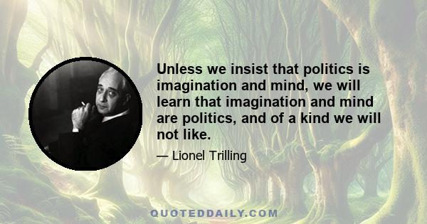 Unless we insist that politics is imagination and mind, we will learn that imagination and mind are politics, and of a kind we will not like.