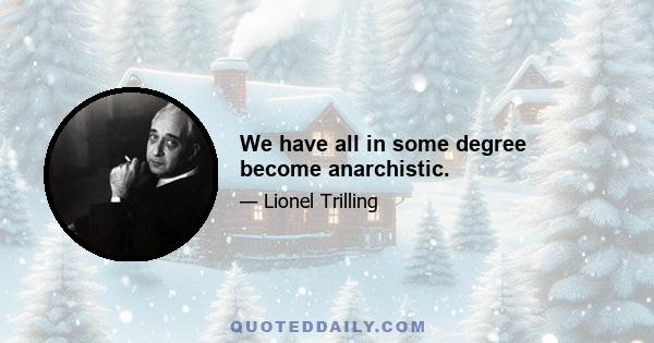 We have all in some degree become anarchistic.