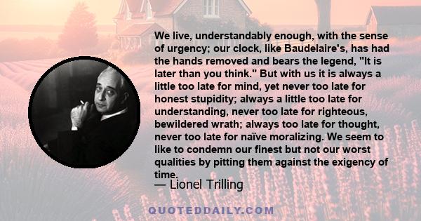 We live, understandably enough, with the sense of urgency; our clock, like Baudelaire's, has had the hands removed and bears the legend, It is later than you think. But with us it is always a little too late for mind,