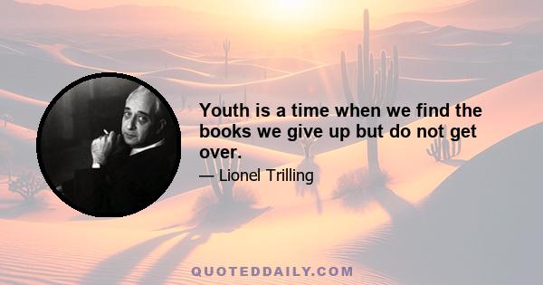 Youth is a time when we find the books we give up but do not get over.