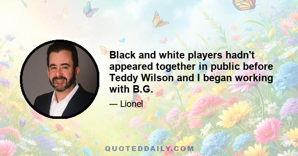 Black and white players hadn't appeared together in public before Teddy Wilson and I began working with B.G.