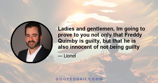 Ladies and gentlemen, Im going to prove to you not only that Freddy Quimby is guilty, but that he is also innocent of not being guilty