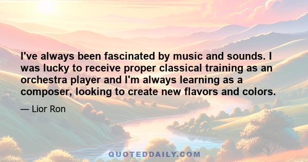 I've always been fascinated by music and sounds. I was lucky to receive proper classical training as an orchestra player and I'm always learning as a composer, looking to create new flavors and colors.