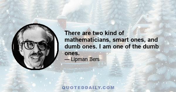 There are two kind of mathematicians, smart ones, and dumb ones. I am one of the dumb ones.