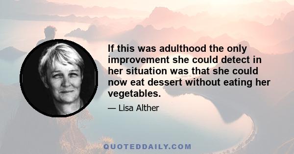 If this was adulthood the only improvement she could detect in her situation was that she could now eat dessert without eating her vegetables.