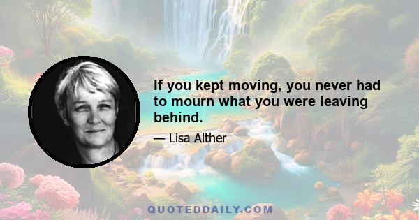 If you kept moving, you never had to mourn what you were leaving behind.