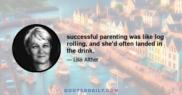 successful parenting was like log rolling, and she'd often landed in the drink.