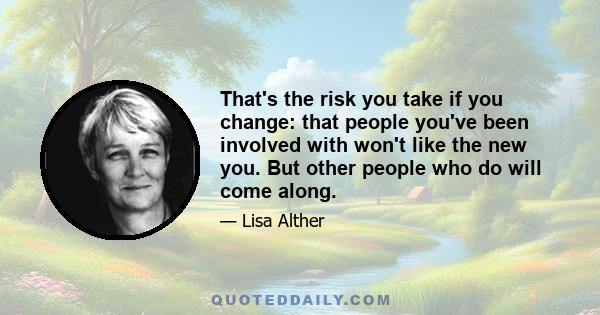 That's the risk you take if you change: that people you've been involved with won't like the new you. But other people who do will come along.