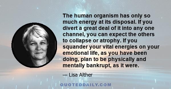 The human organism has only so much energy at its disposal. If you divert a great deal of it into any one channel, you can expect the others to collapse or atrophy. If you squander your vital energies on your emotional