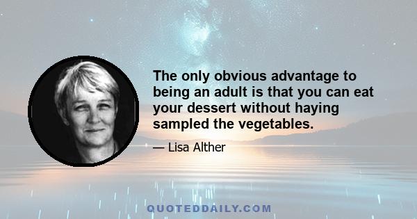 The only obvious advantage to being an adult is that you can eat your dessert without haying sampled the vegetables.