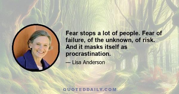 Fear stops a lot of people. Fear of failure, of the unknown, of risk. And it masks itself as procrastination.