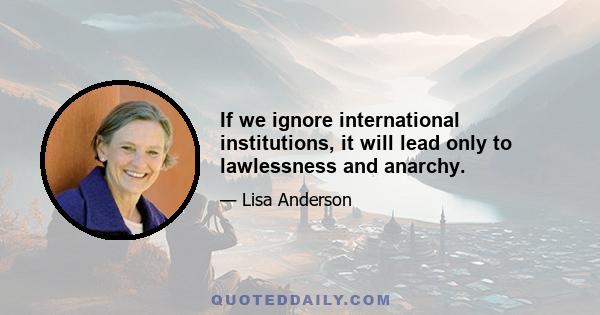 If we ignore international institutions, it will lead only to lawlessness and anarchy.