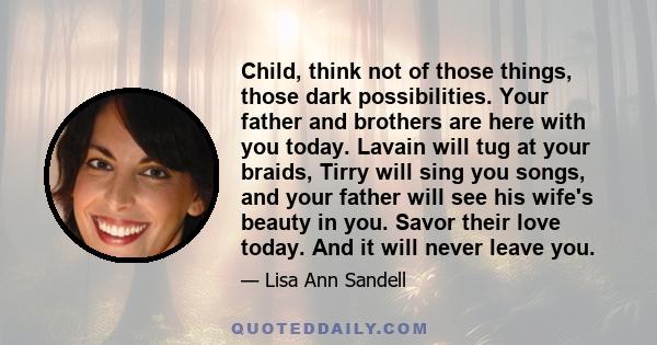 Child, think not of those things, those dark possibilities. Your father and brothers are here with you today. Lavain will tug at your braids, Tirry will sing you songs, and your father will see his wife's beauty in you. 