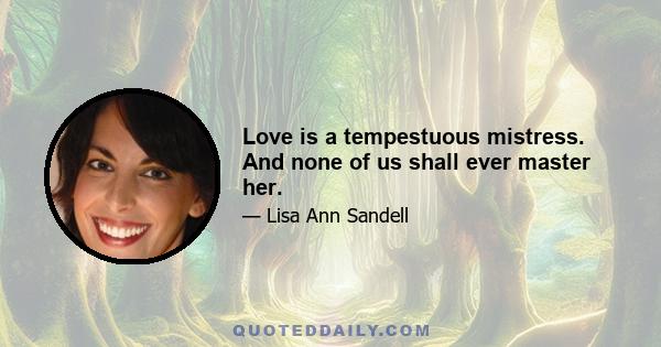 Love is a tempestuous mistress. And none of us shall ever master her.