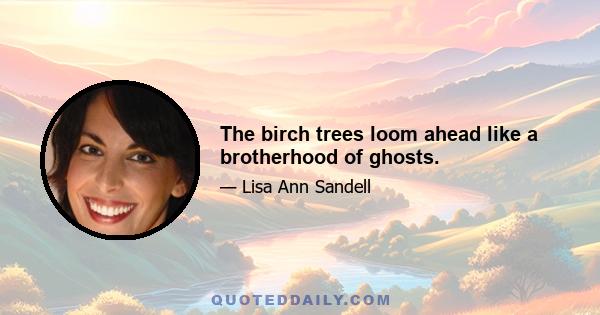 The birch trees loom ahead like a brotherhood of ghosts.