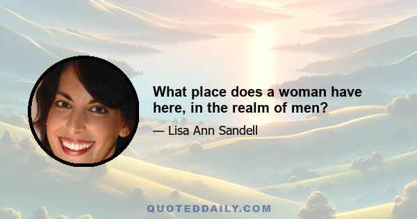 What place does a woman have here, in the realm of men?