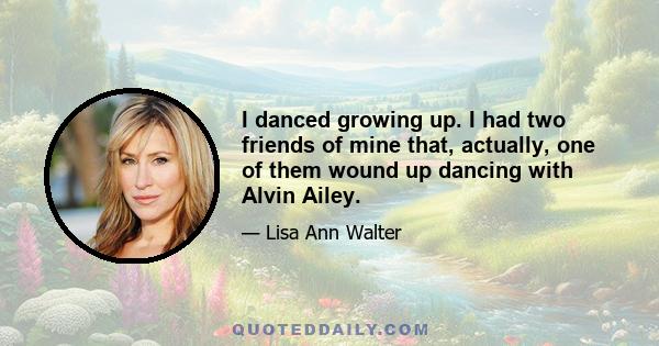 I danced growing up. I had two friends of mine that, actually, one of them wound up dancing with Alvin Ailey.