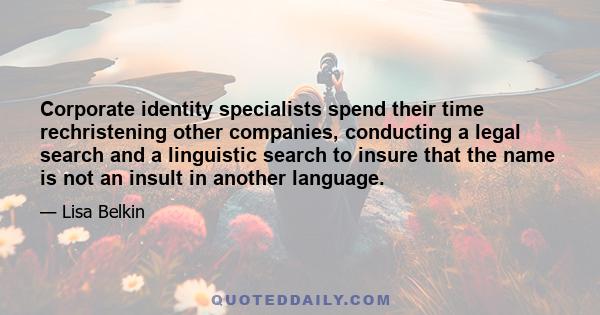 Corporate identity specialists spend their time rechristening other companies, conducting a legal search and a linguistic search to insure that the name is not an insult in another language.