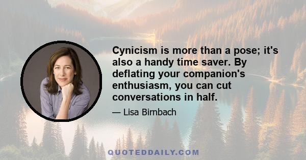 Cynicism is more than a pose; it's also a handy time saver. By deflating your companion's enthusiasm, you can cut conversations in half.