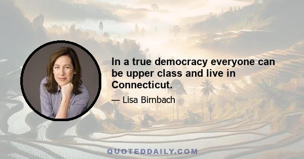 In a true democracy everyone can be upper class and live in Connecticut.