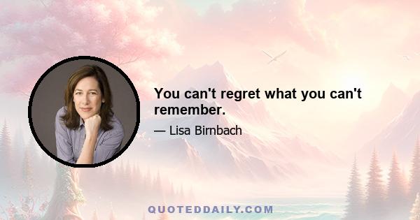 You can't regret what you can't remember.