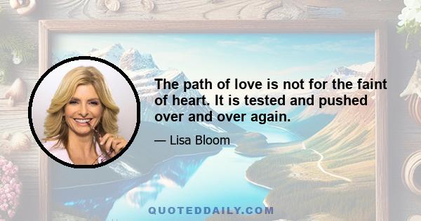 The path of love is not for the faint of heart. It is tested and pushed over and over again.