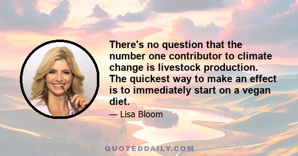 There's no question that the number one contributor to climate change is livestock production. The quickest way to make an effect is to immediately start on a vegan diet.