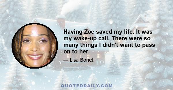 Having Zoe saved my life. It was my wake-up call. There were so many things I didn't want to pass on to her.