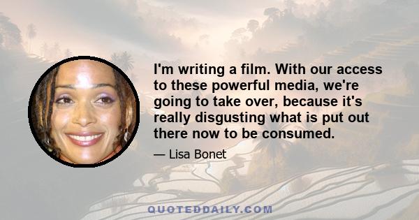 I'm writing a film. With our access to these powerful media, we're going to take over, because it's really disgusting what is put out there now to be consumed.