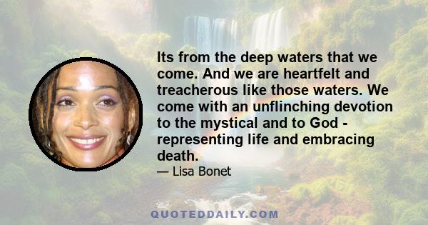 Its from the deep waters that we come. And we are heartfelt and treacherous like those waters. We come with an unflinching devotion to the mystical and to God - representing life and embracing death.