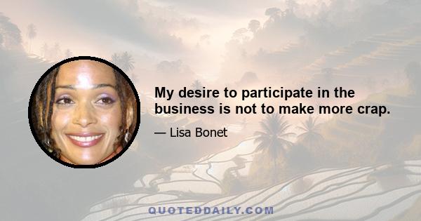 My desire to participate in the business is not to make more crap.