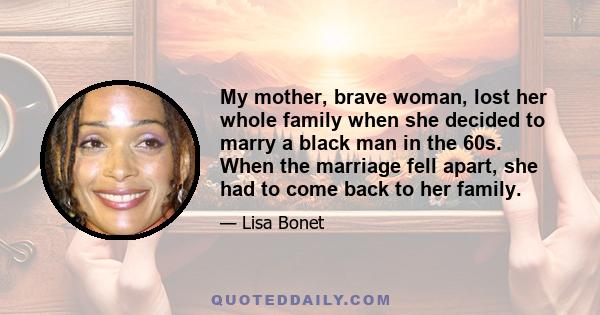 My mother, brave woman, lost her whole family when she decided to marry a black man in the 60s. When the marriage fell apart, she had to come back to her family.