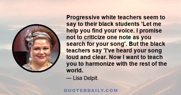 Progressive white teachers seem to say to their black students 'Let me help you find your voice. I promise not to criticize one note as you search for your song'. But the black teachers say 'I've heard your song loud