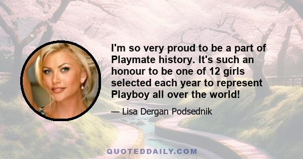 I'm so very proud to be a part of Playmate history. It's such an honour to be one of 12 girls selected each year to represent Playboy all over the world!