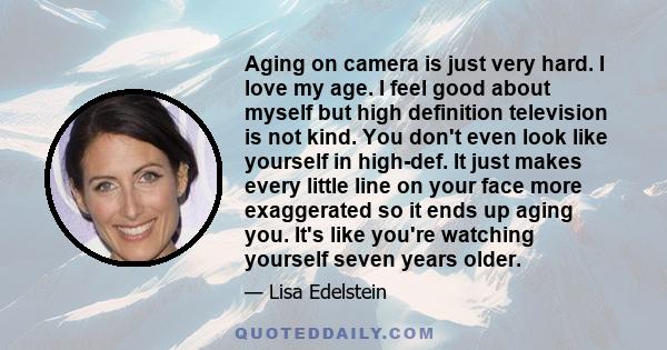 Aging on camera is just very hard. I love my age. I feel good about myself but high definition television is not kind. You don't even look like yourself in high-def. It just makes every little line on your face more