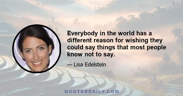 Everybody in the world has a different reason for wishing they could say things that most people know not to say.