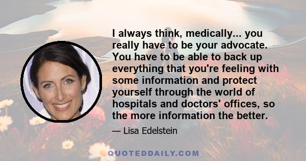 I always think, medically... you really have to be your advocate. You have to be able to back up everything that you're feeling with some information and protect yourself through the world of hospitals and doctors'