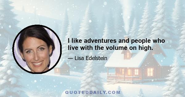 I like adventures and people who live with the volume on high.