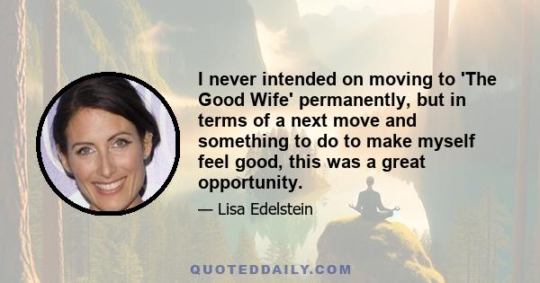 I never intended on moving to 'The Good Wife' permanently, but in terms of a next move and something to do to make myself feel good, this was a great opportunity.